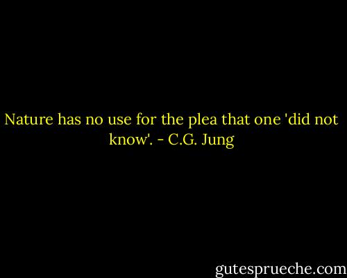 Nature has no use for the plea that one 'did not know'. - C.G. Jung