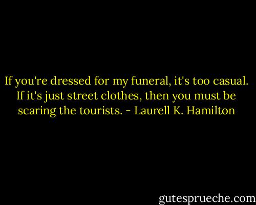 If you're dressed for my funeral, it's too casual. If it's just street clothes, then you must be scaring the tourists. - Laurell K. Hamilton