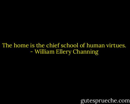 The home is the chief school of human virtues. - William Ellery Channing