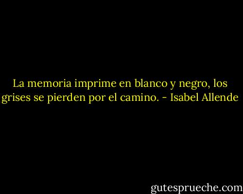 La memoria imprime en blanco y negro, los grises se pierden por el camino. - Isabel Allende