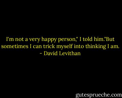 I'm not a very happy person," I told him."But sometimes I can trick myself into thinking I am. - David Levithan