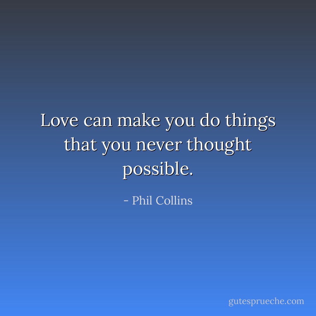 Love can make you do things that you never thought possible. - Phil Collins