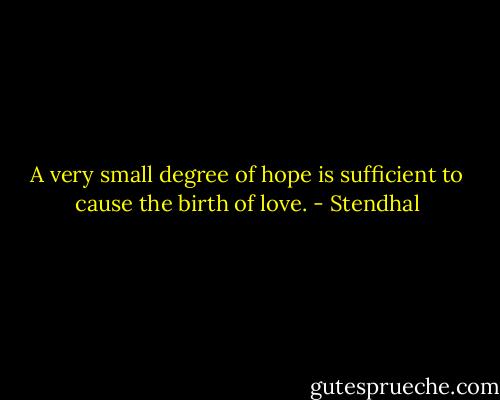 A very small degree of hope is sufficient to cause the birth of love. - Stendhal