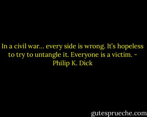 In a civil war… every side is wrong. It’s hopeless to try to untangle it. Everyone is a victim. - Philip K. Dick