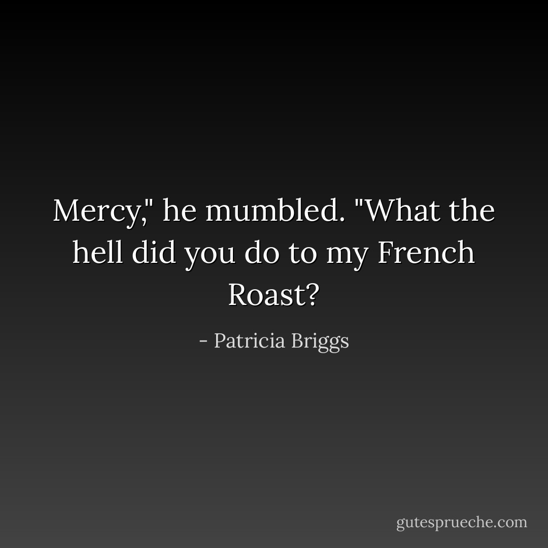 Mercy," he mumbled. "What the hell did you do to my French Roast? - Patricia Briggs