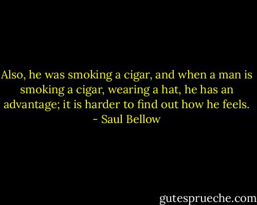 Also, he was smoking a cigar, and when a man is smoking a cigar, wearing a hat, he has an advantage; it is harder to find out how he feels. - Saul Bellow