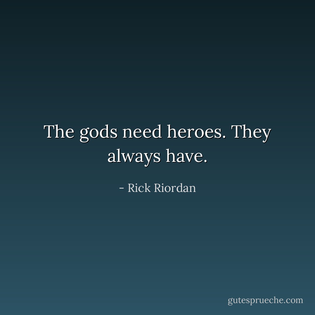 The gods need heroes. They always have. - Rick Riordan