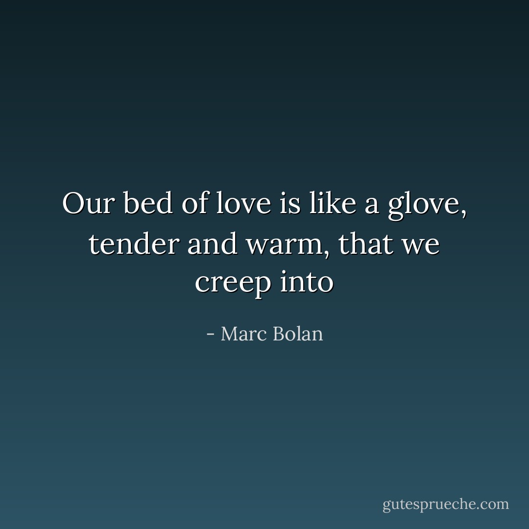 Our bed of love is like a glove,<br />tender and warm, that we creep into - Marc Bolan