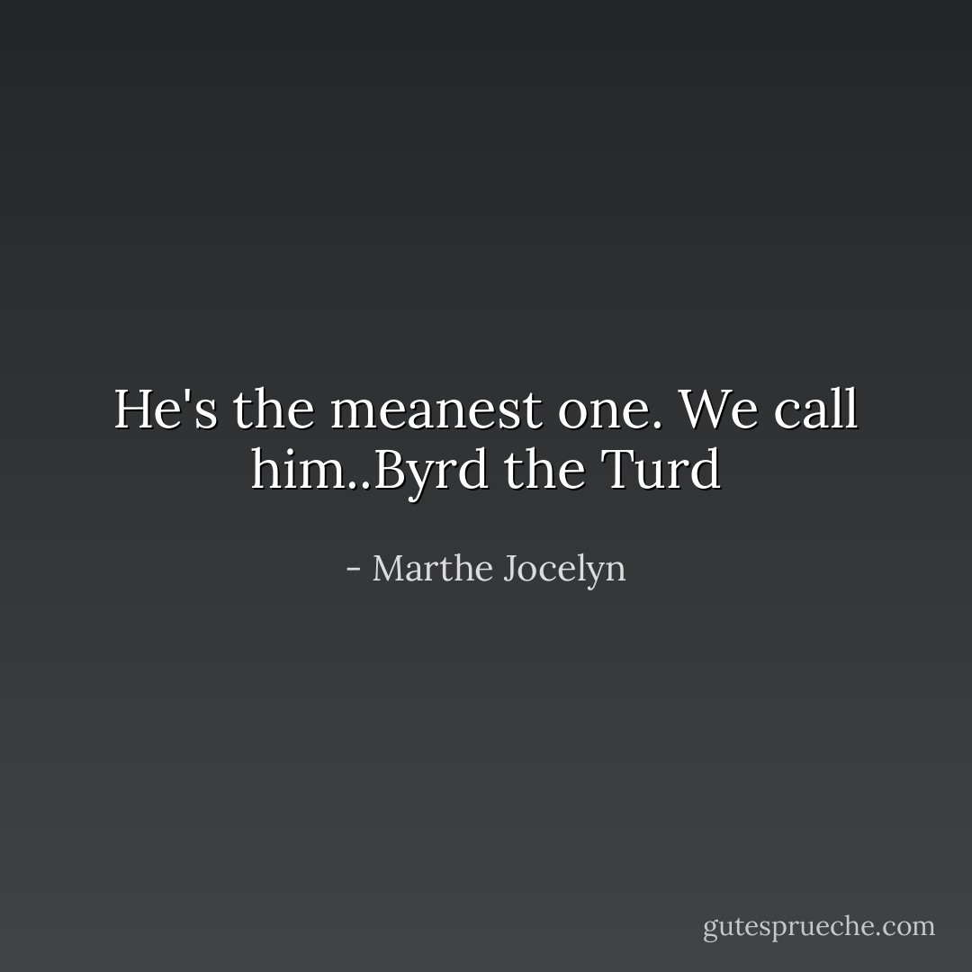 He's the meanest one. We call him..Byrd the Turd - Marthe Jocelyn