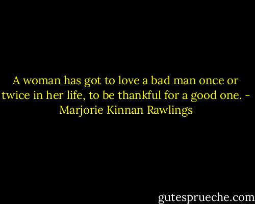 A woman has got to love a bad man once or twice in her life, to be thankful for a good one. - Marjorie Kinnan Rawlings