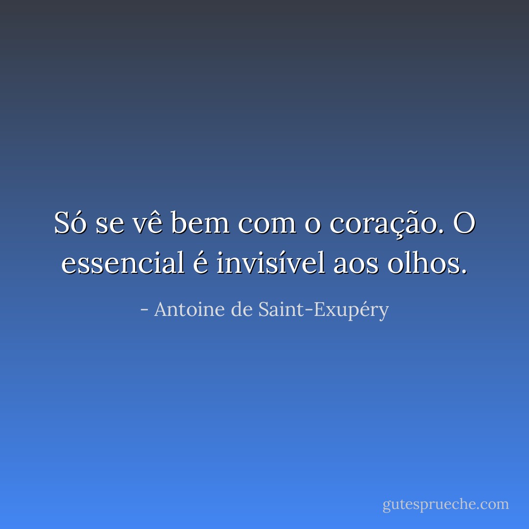 Só se vê bem com o coração. O essencial é invisível aos olhos. - Antoine de Saint-Exupéry