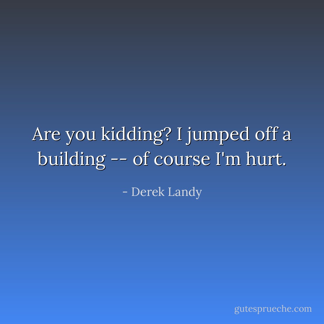Are you kidding? I jumped off a building -- of course I'm hurt. - Derek Landy