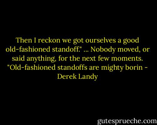 Then I reckon we got ourselves a good old-fashioned standoff."<br />...<br />Nobody moved, or said anything, for the next few moments.<br />"Old-fashioned standoffs are mighty borin - Derek Landy
