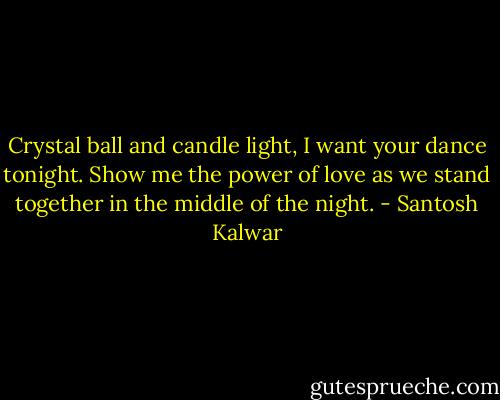 Crystal ball and candle light, I want your dance tonight. Show me the power of love as we stand together in the middle of the night. - Santosh Kalwar
