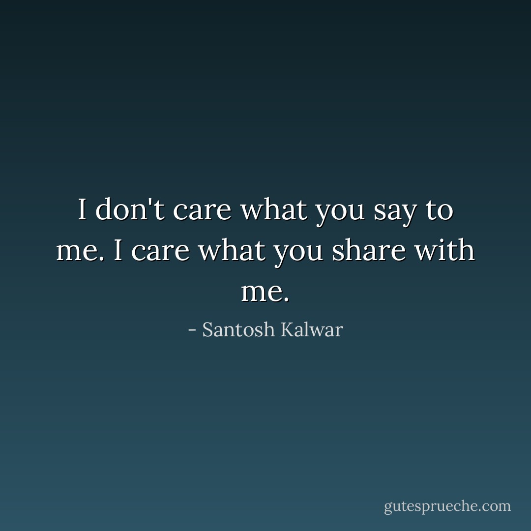 I don't care what you say to me. I care what you share with me. - Santosh Kalwar