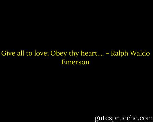 Give all to love;<br />Obey thy heart.... - Ralph Waldo Emerson