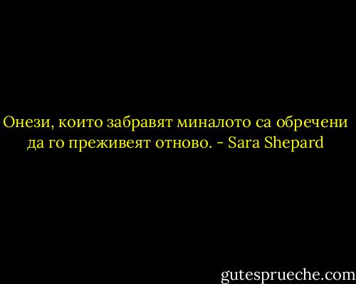 Онези, които забравят миналото са обречени да го преживеят отново. - Sara Shepard
