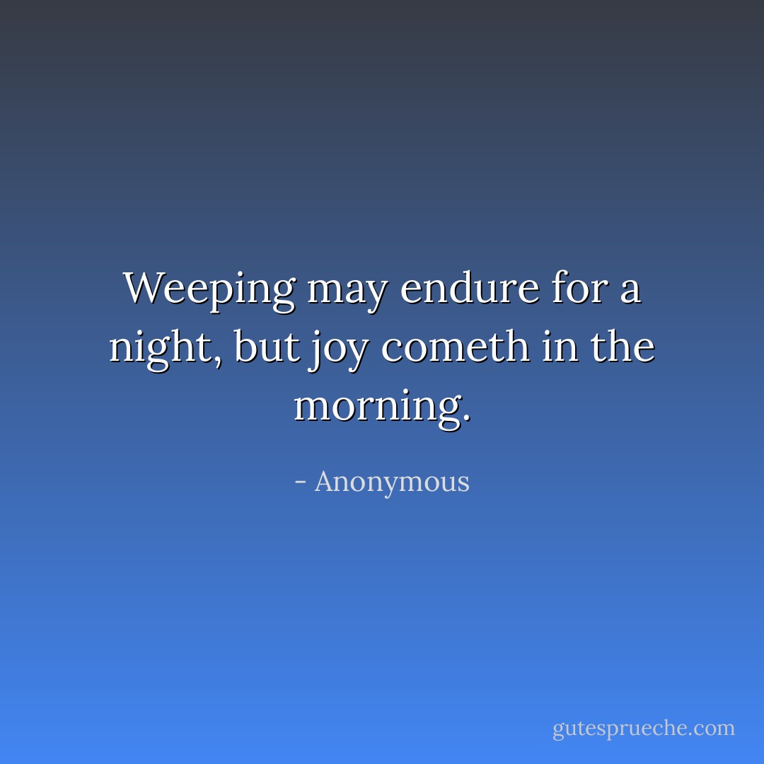 Weeping may endure for a night, but joy cometh in the morning. - Anonymous