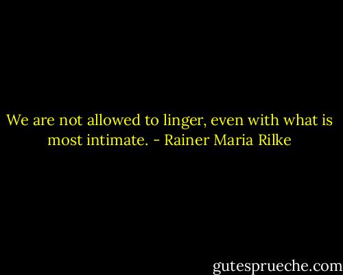 We are not allowed to linger, even with what is most intimate. - Rainer Maria Rilke