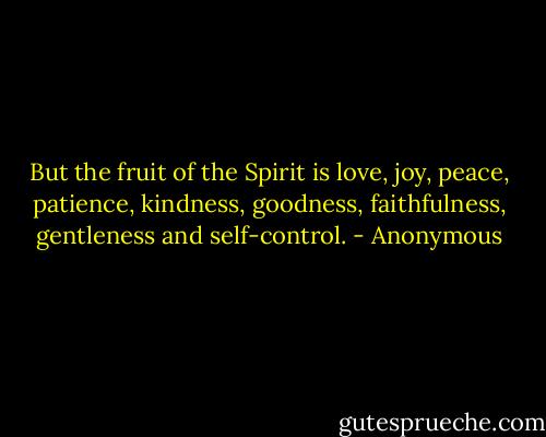 But the fruit of the Spirit is love, joy, peace, patience, kindness, goodness, faithfulness, gentleness and self-control. - Anonymous