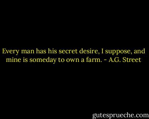 Every man has his secret desire, I suppose, and mine is someday to own a farm. - A.G. Street