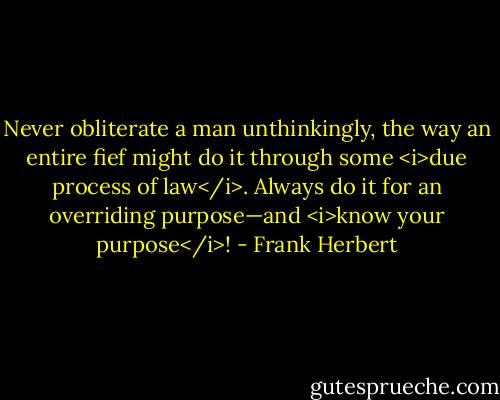 Never obliterate a man unthinkingly, the way an entire fief might do it through some <i>due process of law</i>. Always do it for an overriding purpose—and <i>know your purpose</i>! - Frank Herbert