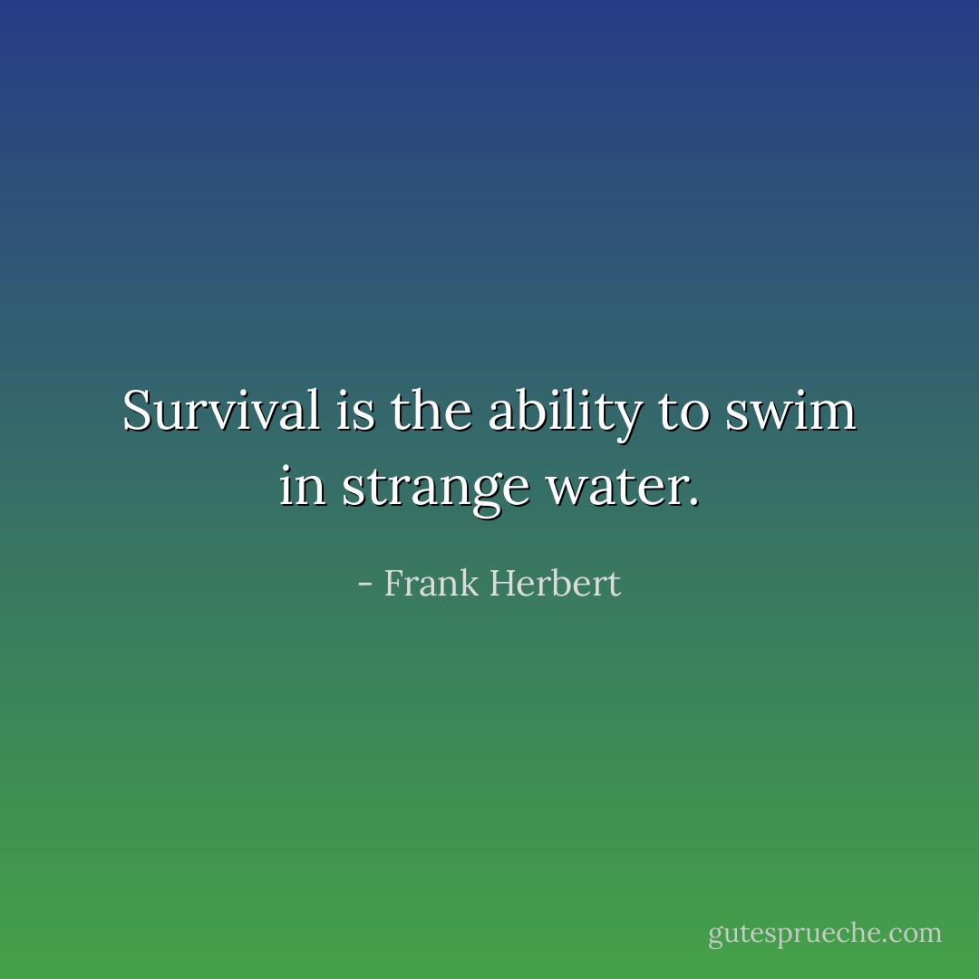 Survival is the ability to swim in strange water. - Frank Herbert