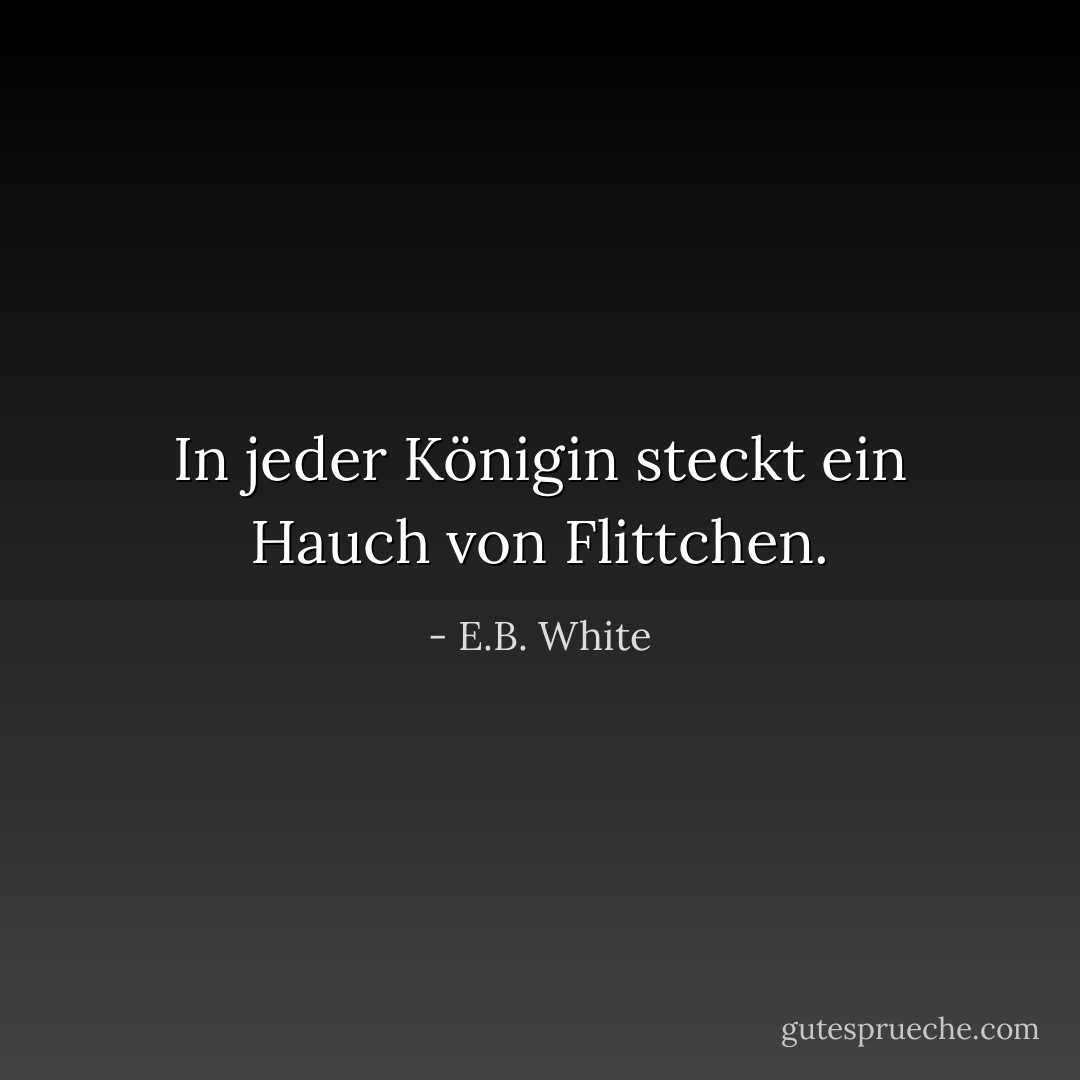 In jeder Königin steckt ein Hauch von Flittchen. - E.B. White<