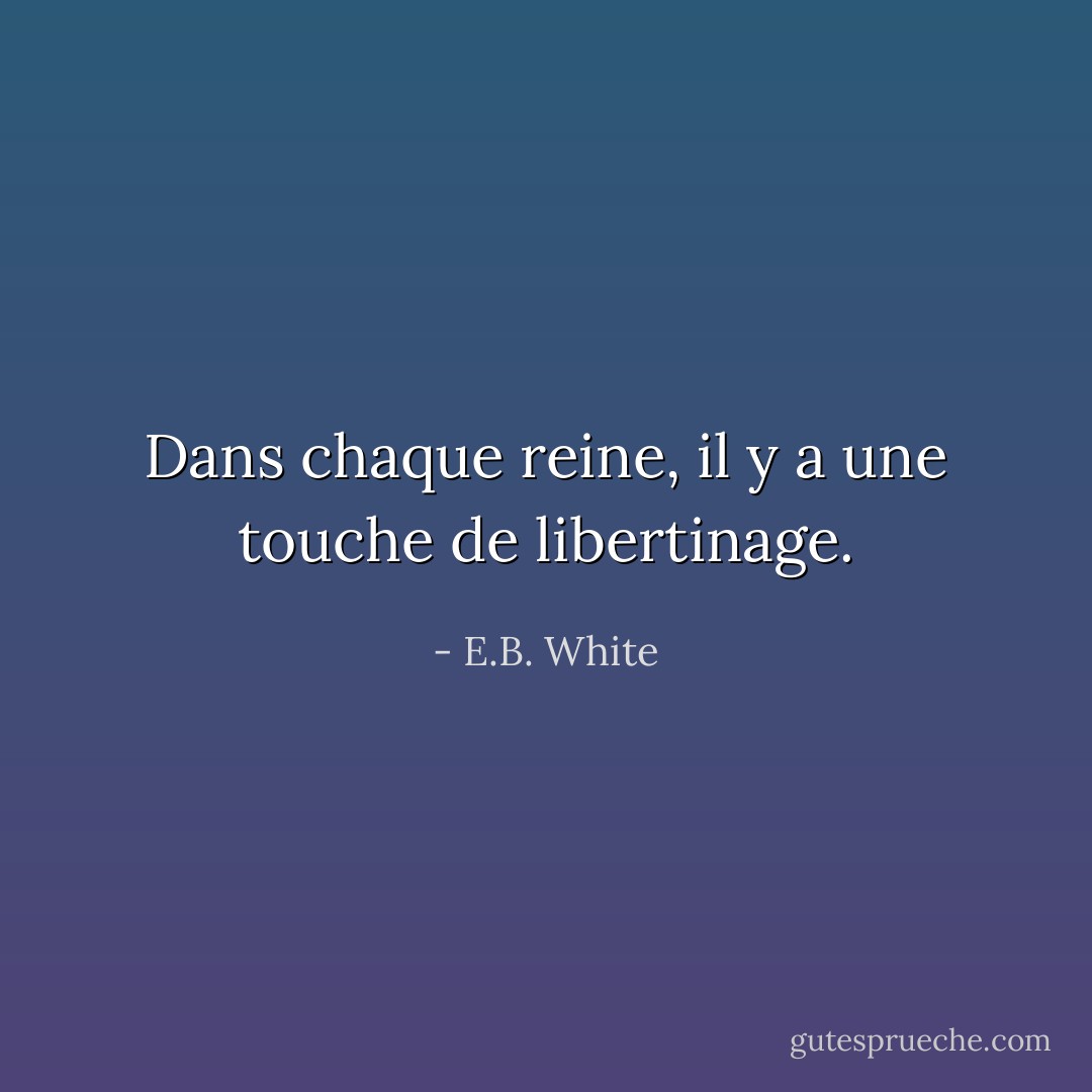 Dans chaque reine, il y a une touche de libertinage. - E.B. White