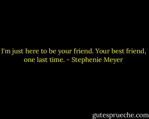I'm just here to be your friend. Your best friend, one last time. - Stephenie Meyer