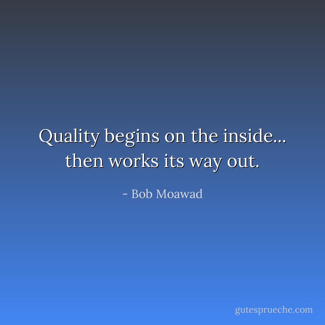 Quality begins on the inside... then works its way out. - Bob Moawad
