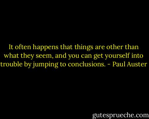 It often happens that things are other than what they seem, and you can get yourself into trouble by jumping to conclusions. - Paul Auster