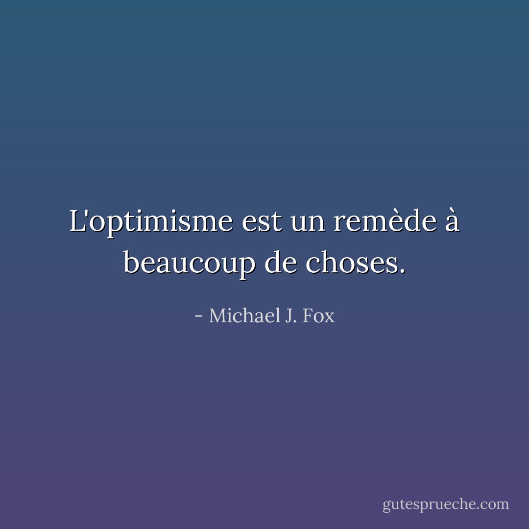 L'optimisme est un remède à beaucoup de choses. - Michael J. Fox