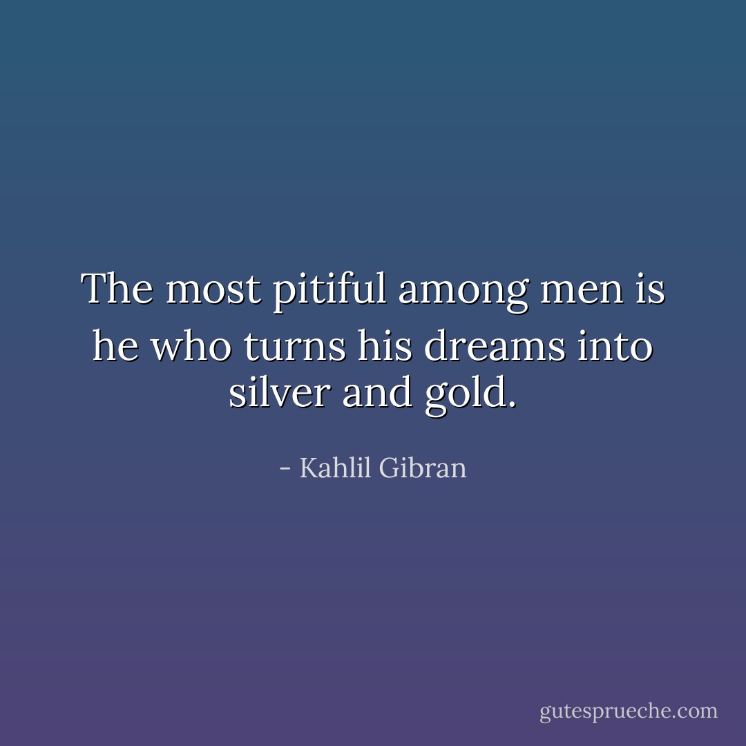 The most pitiful among men is he who turns his dreams into silver and gold. - Kahlil Gibran