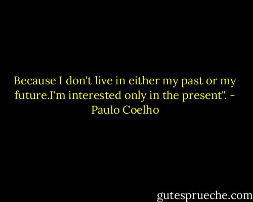 Because I don't live in either my past or my future.I'm interested only in the present". - Paulo Coelho