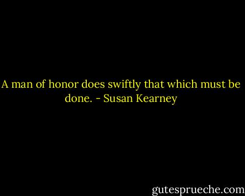 A man of honor does swiftly that which must be done. - Susan Kearney