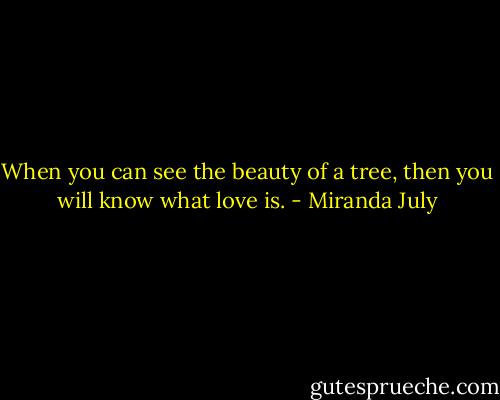 When you can see the beauty of a tree, then you will know what love is. - Miranda July