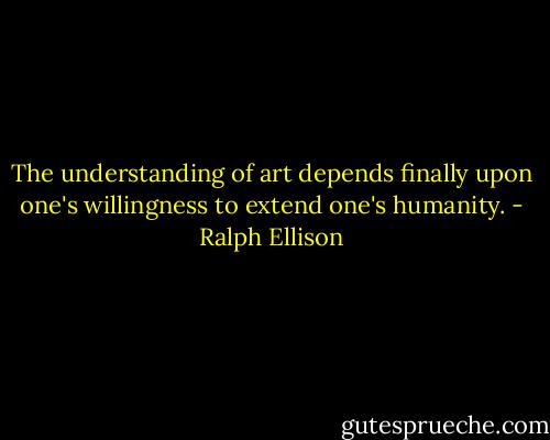The understanding of art depends finally upon one's willingness to extend one's humanity. - Ralph Ellison
