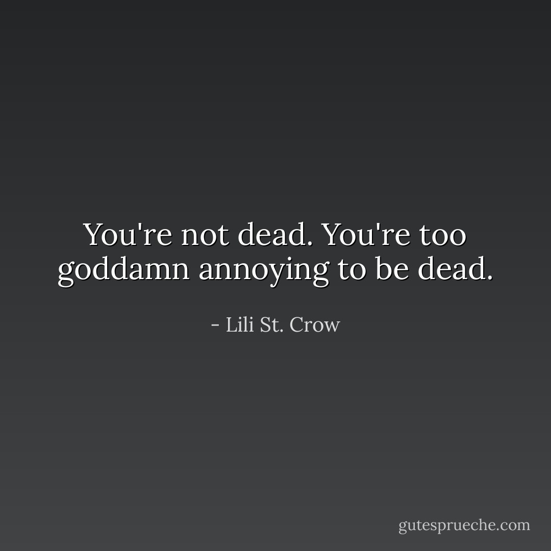 You're not dead. You're too goddamn annoying to be dead. - Lili St. Crow
