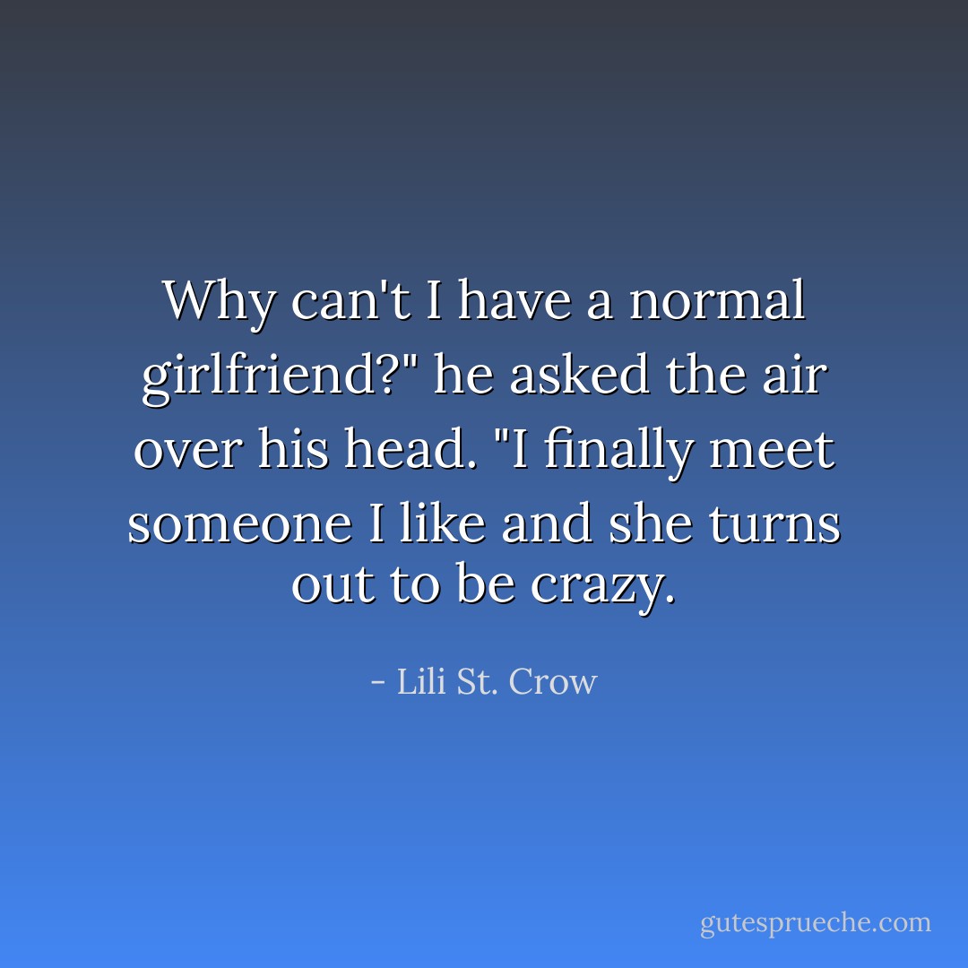 Why can't I have a normal girlfriend?" he asked the air over his head. "I finally meet someone I like and she turns out to be crazy. - Lili St. Crow