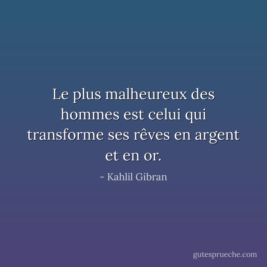 Le plus malheureux des hommes est celui qui transforme ses rêves en argent et en or. - Kahlil Gibran