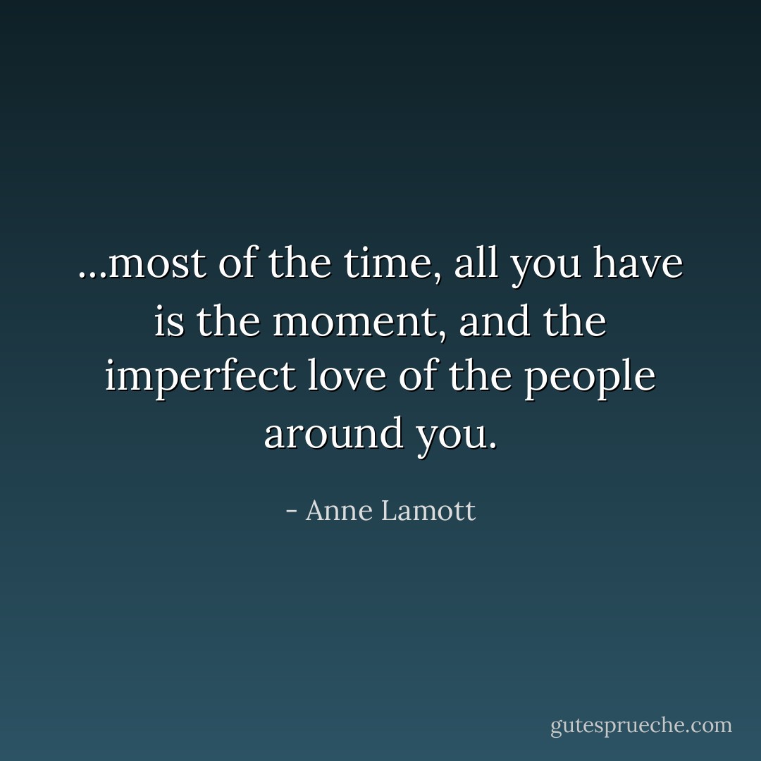 ...most of the time, all you have is the moment, and the imperfect love of the people around you. - Anne Lamott
