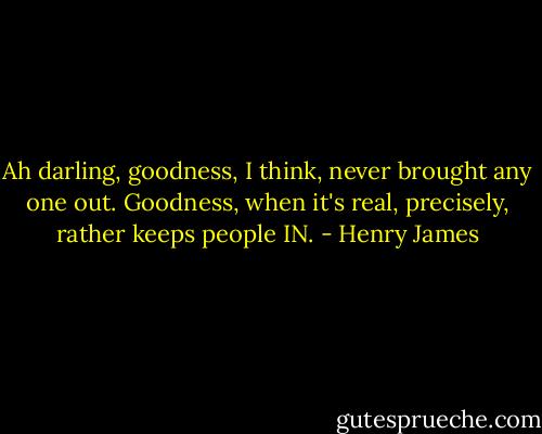 Ah darling, goodness, I think, never brought any one out. Goodness, when it's real, precisely, rather keeps people IN. - Henry James