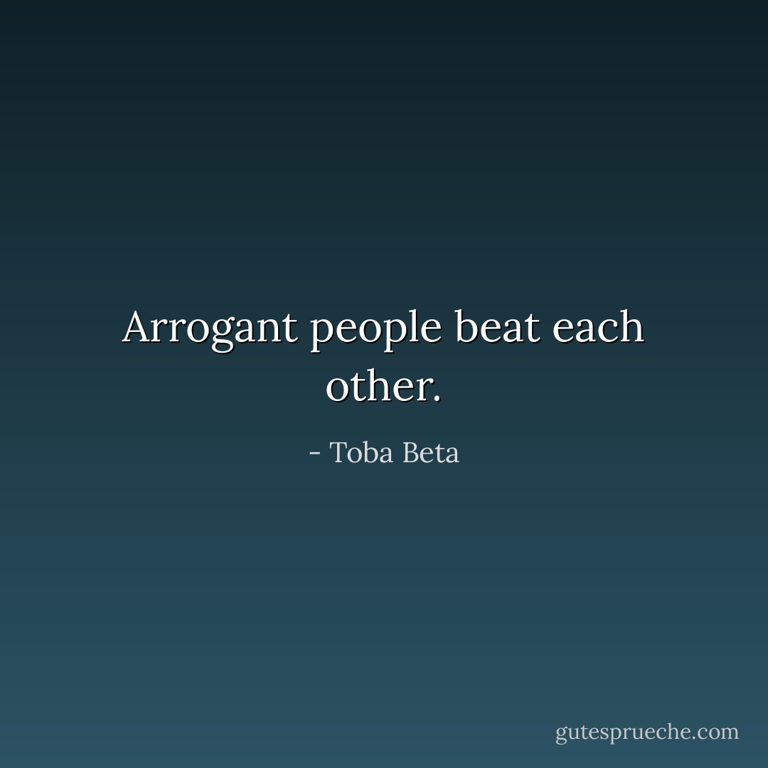 Arrogant people beat each other. - Toba Beta