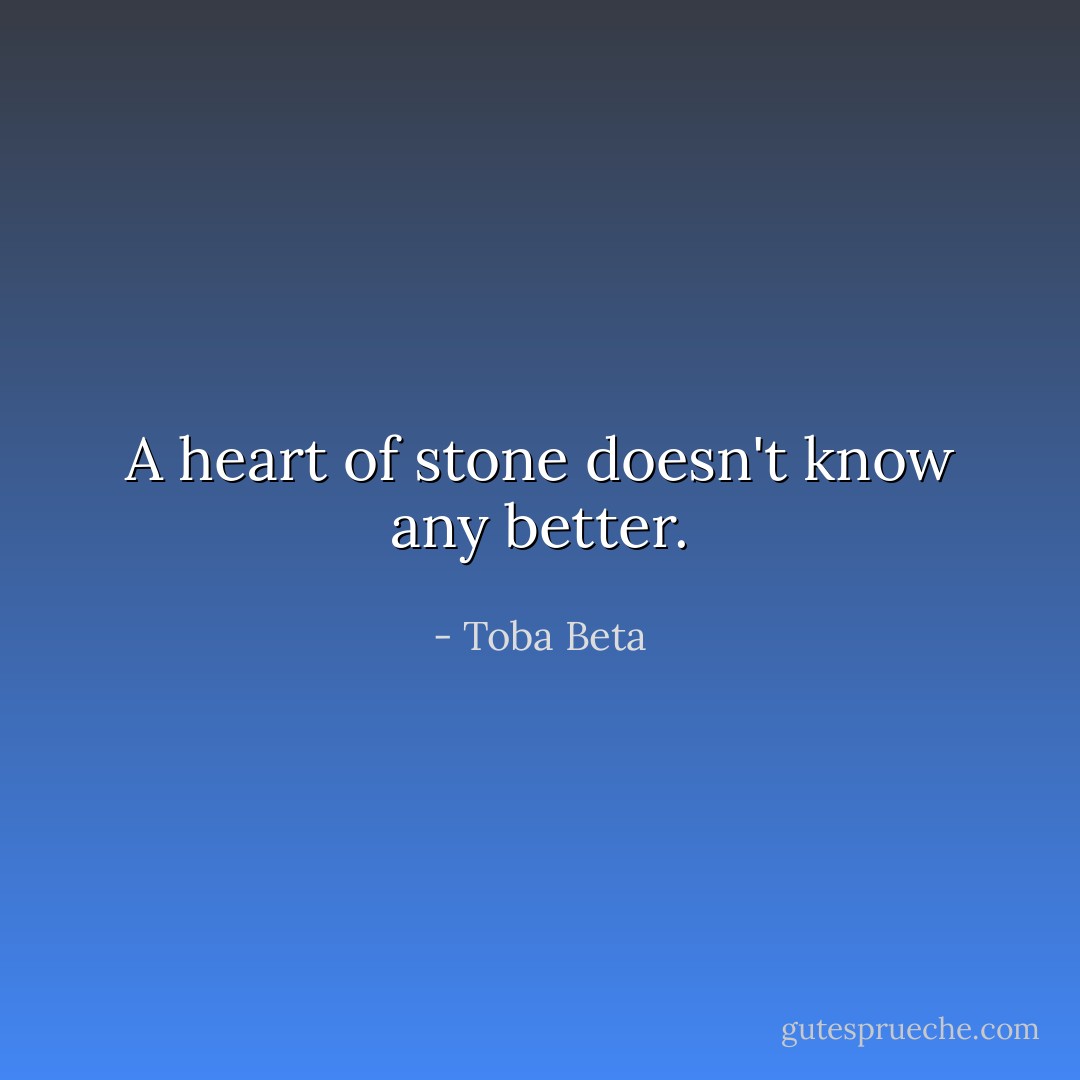 A heart of stone doesn't know any better. - Toba Beta