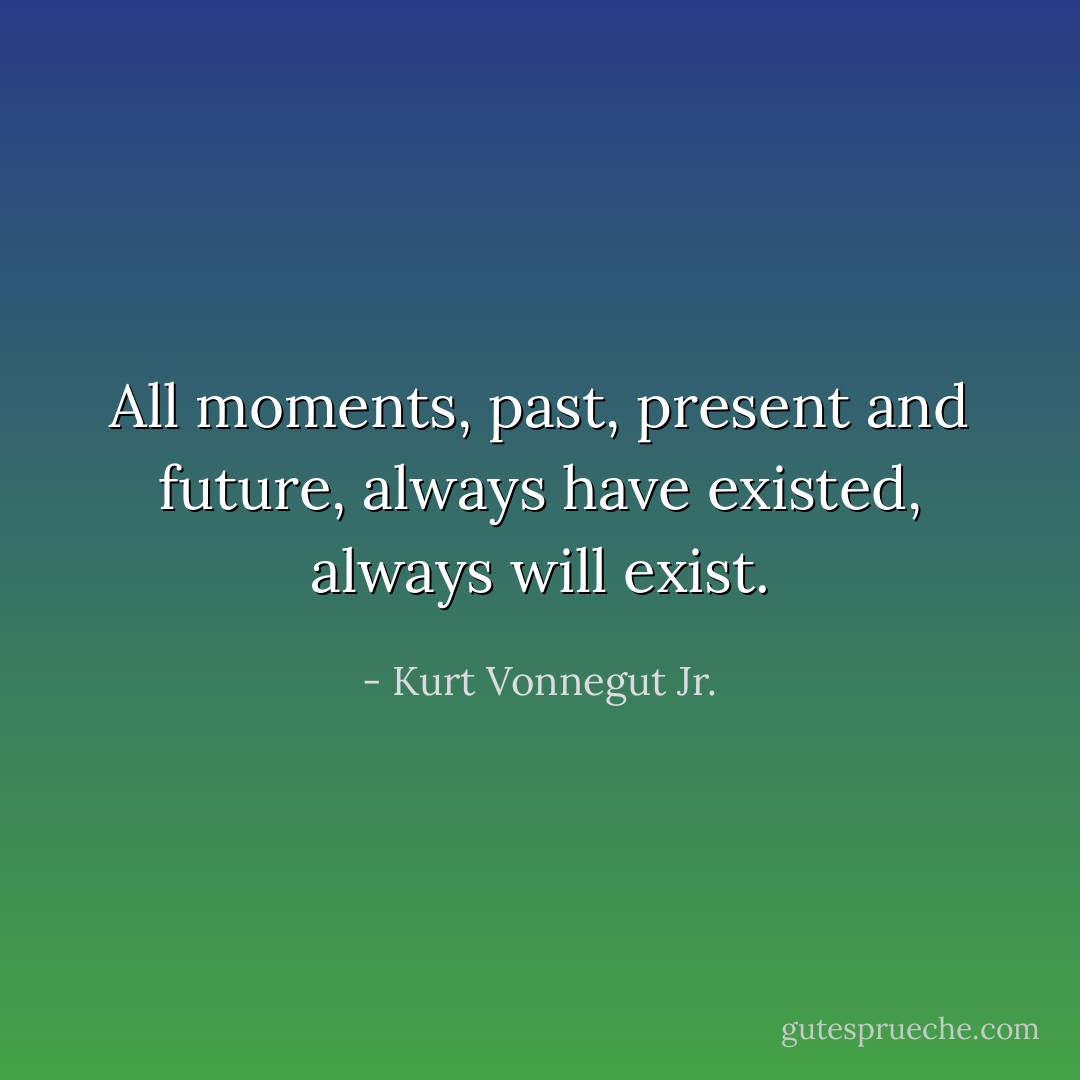 All moments, past, present and future, always have existed, always will exist. - Kurt Vonnegut Jr.