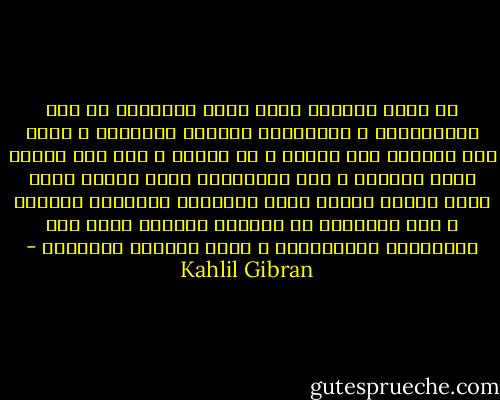 ما أتعس الرّجل الذي يحبّ صبيَّةً من بين الصَّبايا و يتَّخذها رفيقةً لحياته، و يهرق على قدميها عرق جبينه و دم قلبه، و يضع بين كفيها ثمار أتعابه و غلة اجتهاده، ثمَّ ينتبه فجأة فيجد قلبها الّذي حاول ابتياعه بمجاهدة الأيام و سهر الليالي قد أعطٍيَ مجاناً لرجل آخر ليتمتَّع بمكنوناته و يسعد بسرائر محبَّته - Kahlil Gibran