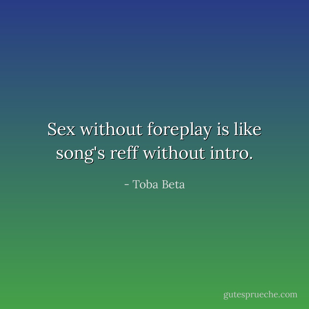 Sex without foreplay is like song's reff without intro. - Toba Beta