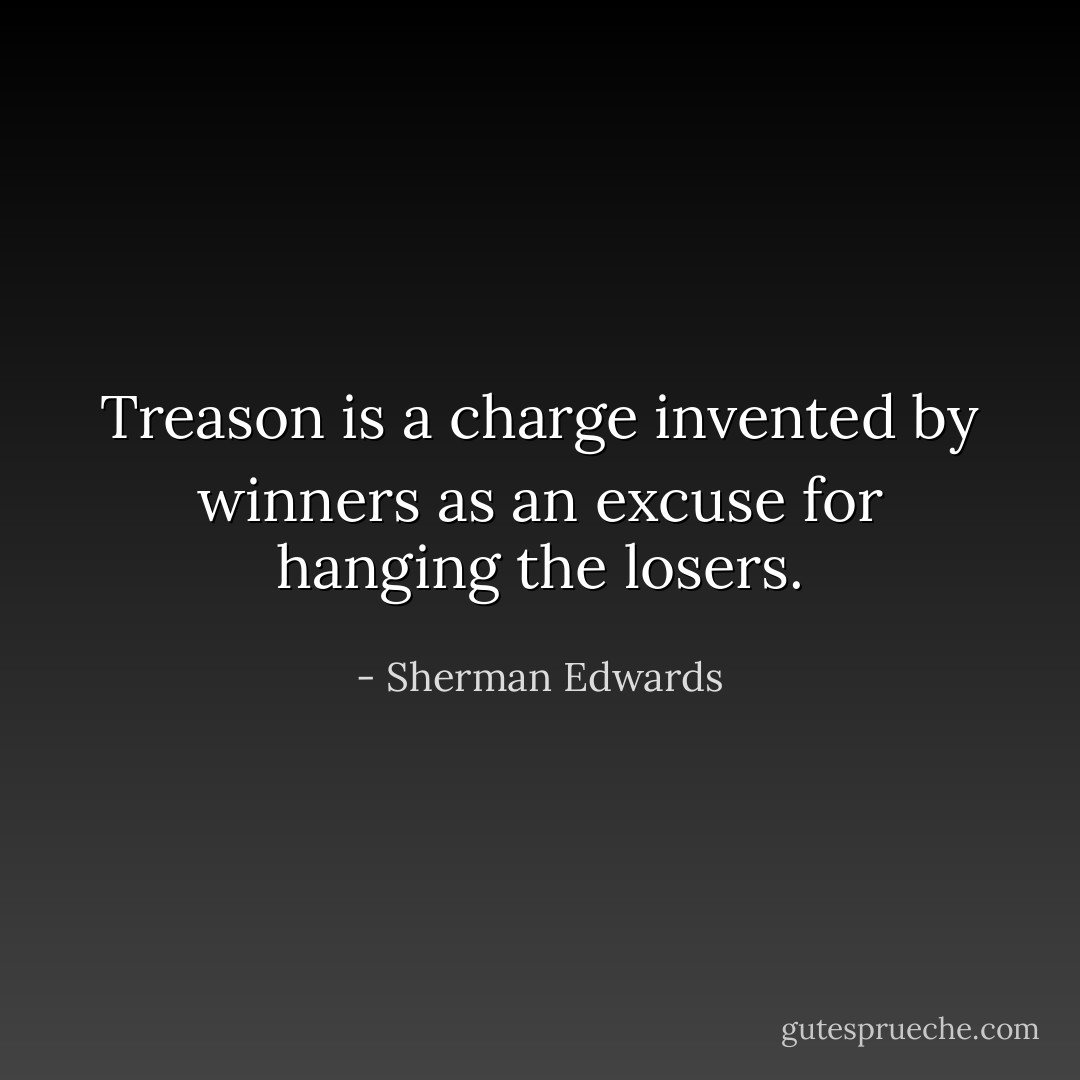 Treason is a charge invented by winners as an excuse for hanging the losers. - Sherman Edwards
