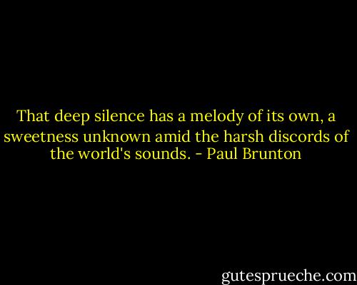 That deep silence has a melody of its own, a sweetness unknown amid the harsh discords of the world's sounds. - Paul Brunton